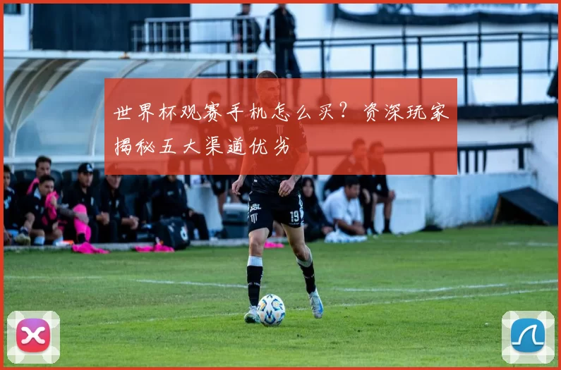 世界杯观赛手机怎么买？资深玩家揭秘五大渠道优劣