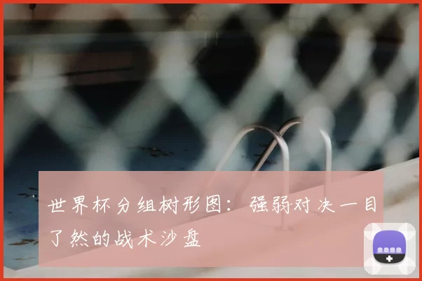 世界杯分组树形图：强弱对决一目了然的战术沙盘