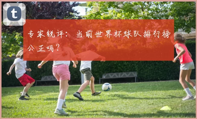 专家锐评：当前世界杯球队排行榜公正吗？