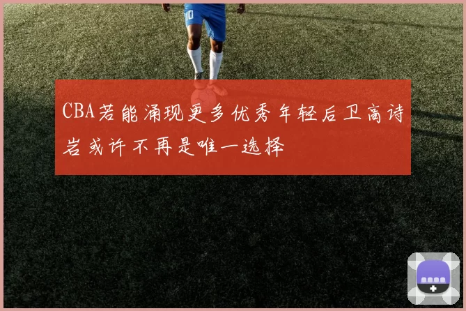CBA若能涌现更多优秀年轻后卫高诗岩或许不再是唯一选择