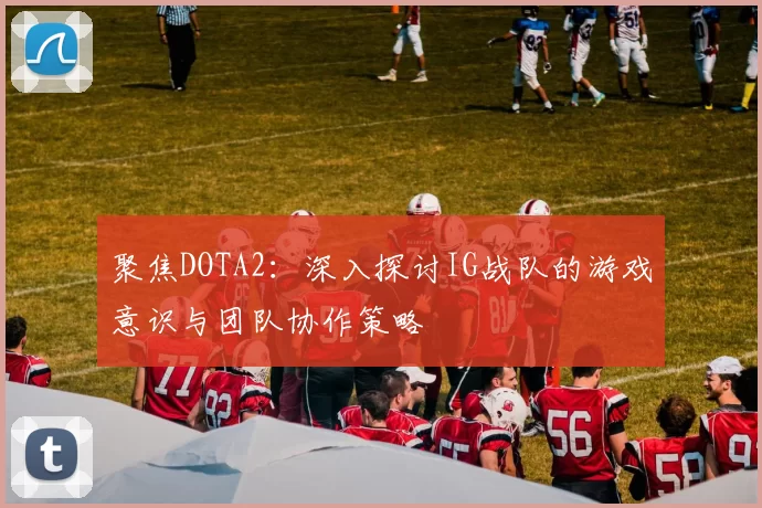 聚焦DOTA2:深入探讨IG战队的游戏意识与团队协作策略