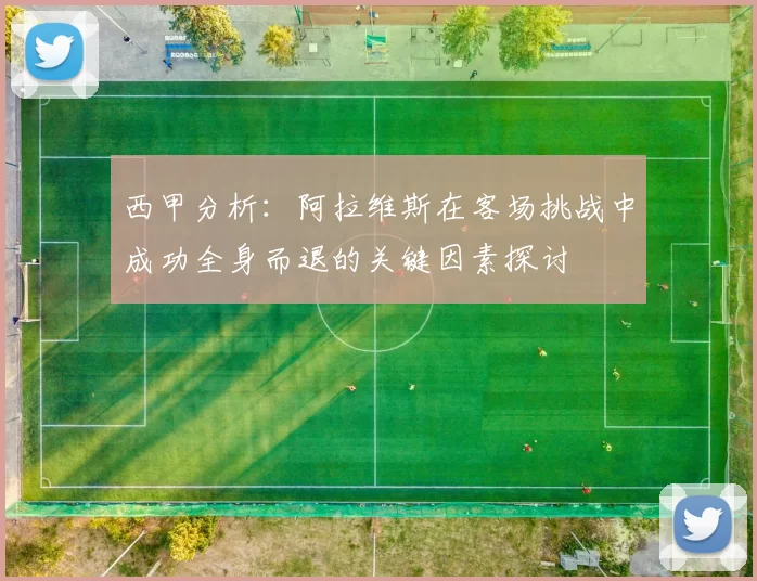 西甲分析:阿拉维斯在客场挑战中成功全身而退的关键因素探讨