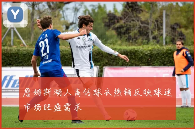 詹姆斯湖人高仿球衣热销反映球迷市场旺盛需求