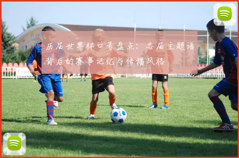 历届世界杯口号盘点:各届主题语背后的赛事记忆与传播风格