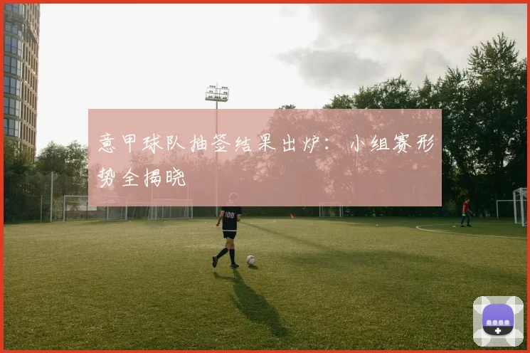意甲球队抽签结果出炉:小组赛形势全揭晓