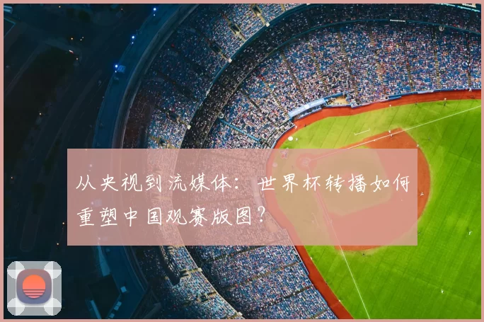 从央视到流媒体:世界杯转播如何重塑中国观赛版图?