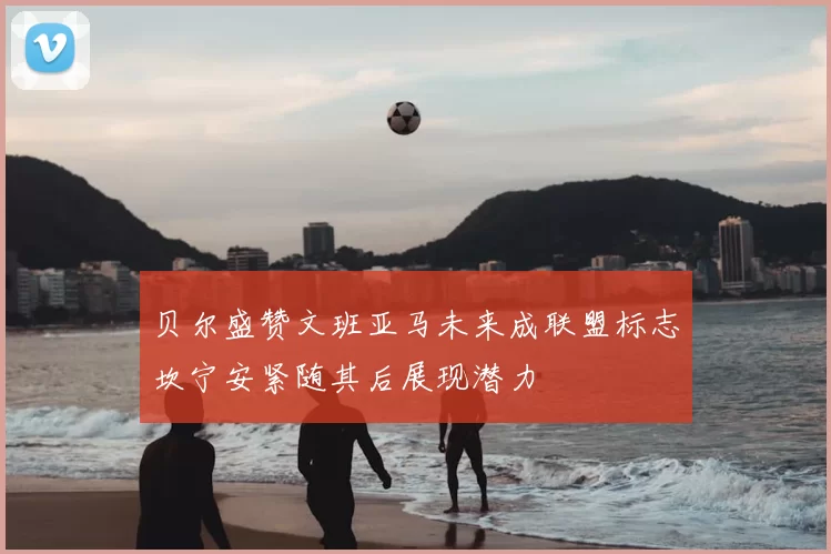 贝尔盛赞文班亚马未来成联盟标志坎宁安紧随其后展现潜力