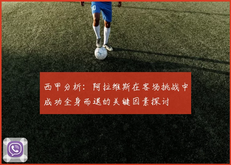 西甲分析:阿拉维斯在客场挑战中成功全身而退的关键因素探讨