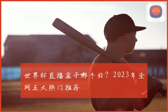 世界杯直播盒子哪个好?2023年全网五大热门推荐