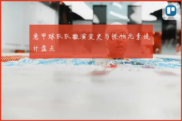 意甲球队队徽演变史与怪物元素设计盘点