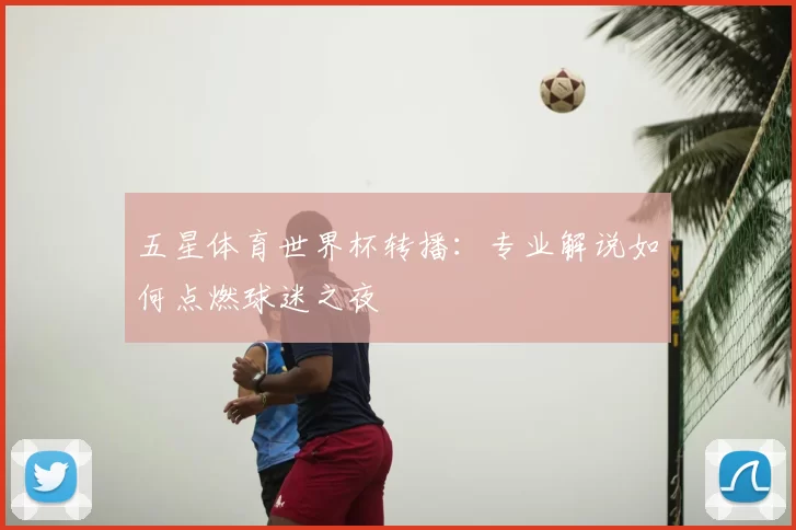 五星体育世界杯转播：专业解说如何点燃球迷之夜
