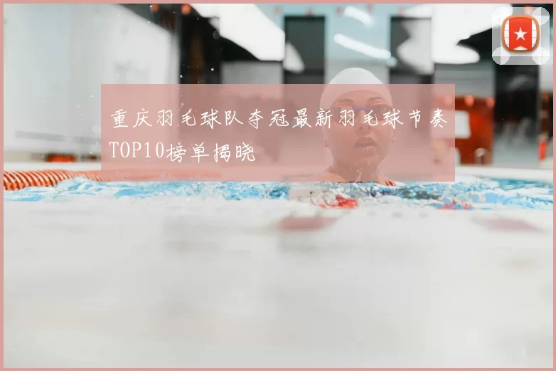 重庆羽毛球队夺冠最新羽毛球节奏TOP10榜单揭晓