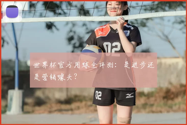 世界杯官方用球全评测:是进步还是营销噱头?