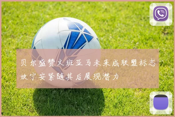 贝尔盛赞文班亚马未来成联盟标志坎宁安紧随其后展现潜力