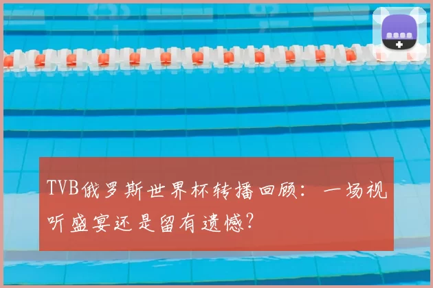 TVB俄罗斯世界杯转播回顾:一场视听盛宴还是留有遗憾?