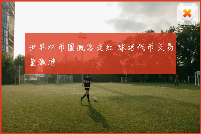 世界杯币圈概念走红 球迷代币交易量激增