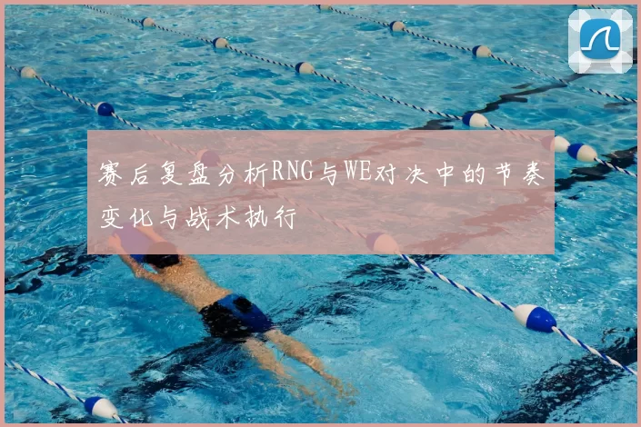 赛后复盘分析RNG与WE对决中的节奏变化与战术执行
