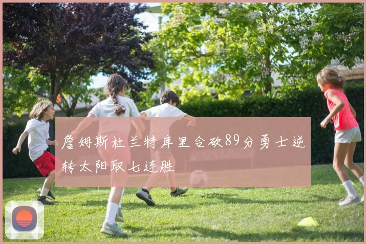 詹姆斯杜兰特库里合砍89分勇士逆转太阳取七连胜