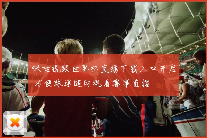咪咕视频世界杯直播下载入口开启 方便球迷随时观看赛事直播