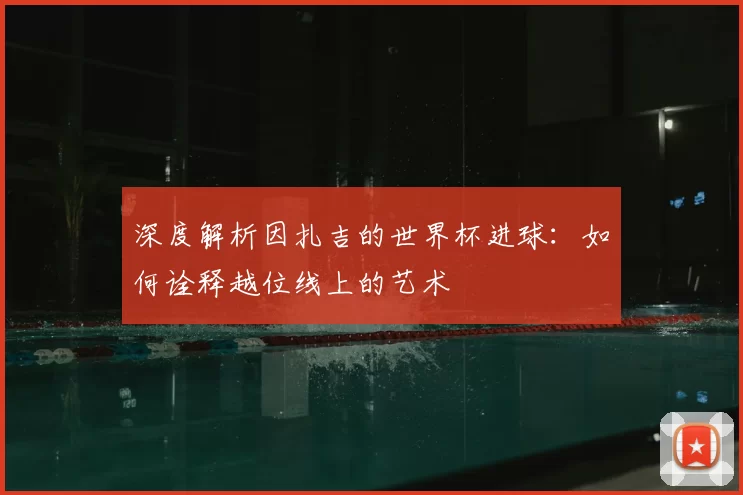深度解析因扎吉的世界杯进球:如何诠释越位线上的艺术