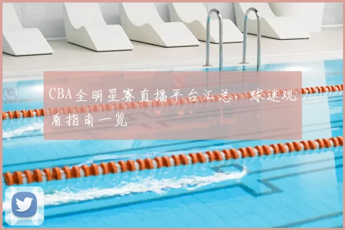 CBA全明星赛直播平台汇总，球迷观看指南一览