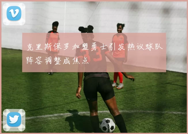 克里斯保罗加盟勇士引发热议球队阵容调整成焦点