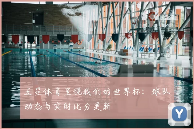 五星体育呈现我们的世界杯:球队动态与实时比分更新