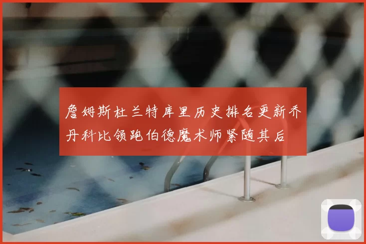 詹姆斯杜兰特库里历史排名更新乔丹科比领跑伯德魔术师紧随其后