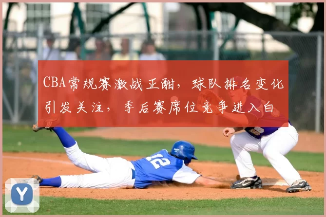 CBA常规赛激战正酣,球队排名变化引发关注,季后赛席位竞争进入白热化阶段