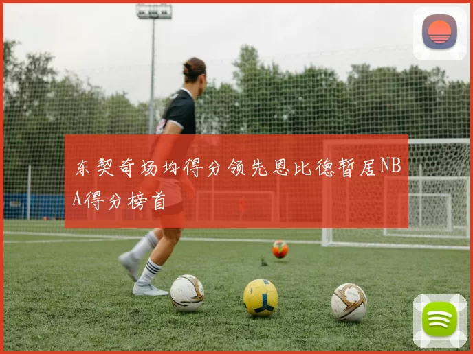 东契奇场均得分领先恩比德暂居NBA得分榜首
