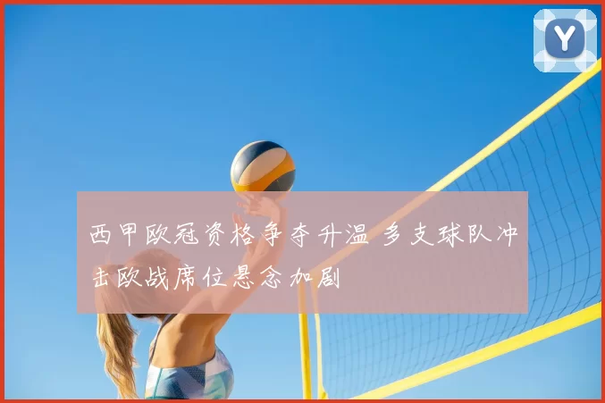 西甲欧冠资格争夺升温 多支球队冲击欧战席位悬念加剧