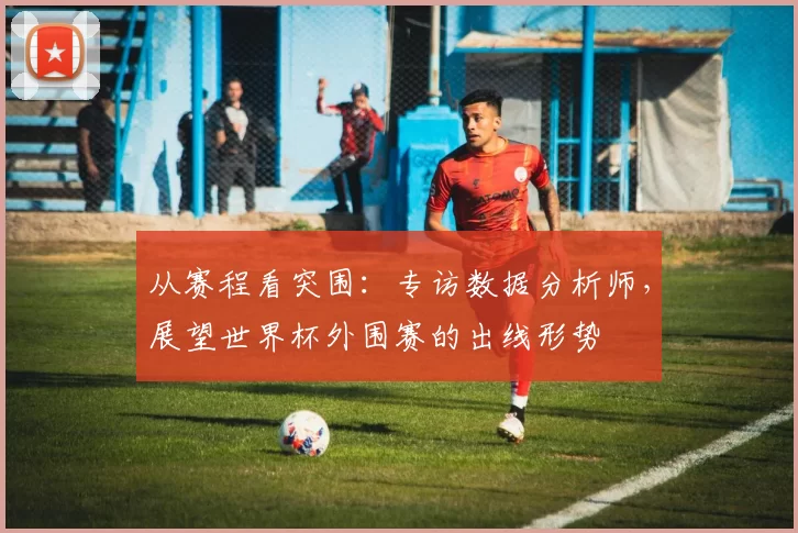 从赛程看突围：专访数据分析师，展望世界杯外围赛的出线形势