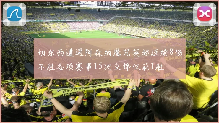 切尔西遭遇阿森纳魔咒英超连续8场不胜各项赛事15次交锋仅获1胜