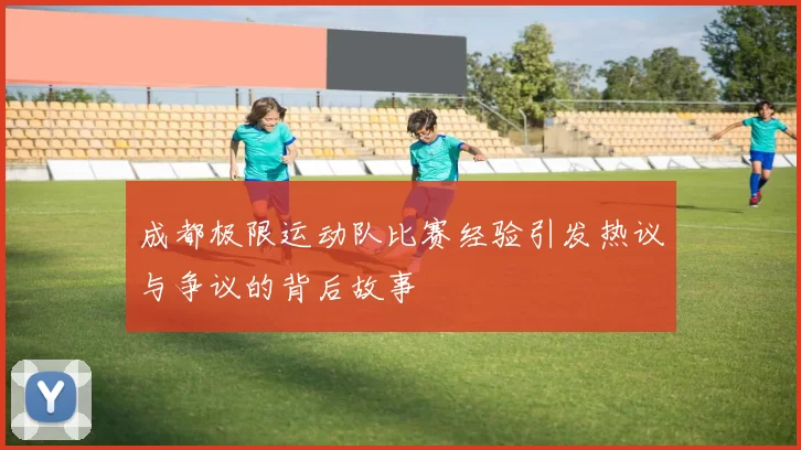 成都极限运动队比赛经验引发热议与争议的背后故事
