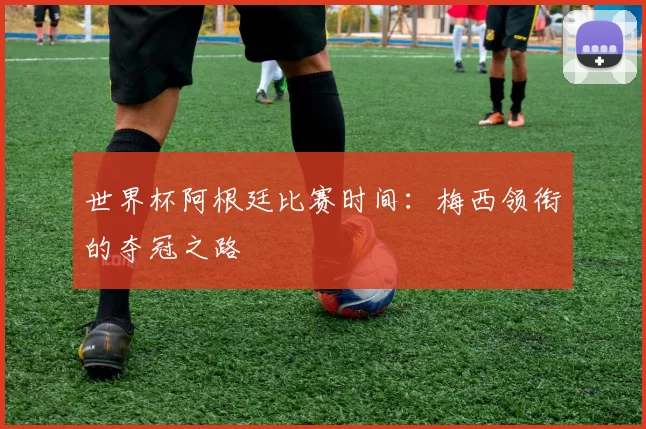 世界杯阿根廷比赛时间:梅西领衔的夺冠之路