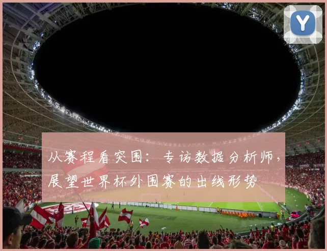 从赛程看突围:专访数据分析师,展望世界杯外围赛的出线形势