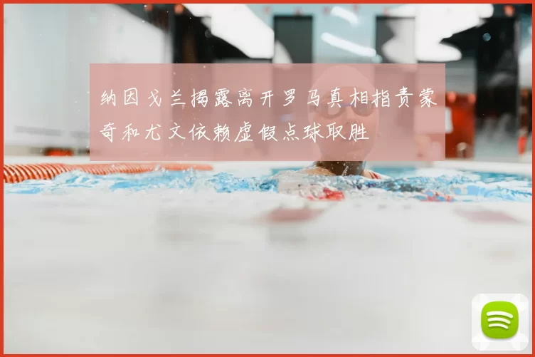 纳因戈兰揭露离开罗马真相指责蒙奇和尤文依赖虚假点球取胜