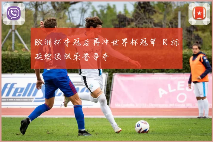 欧洲杯夺冠后再冲世界杯冠军 目标延续顶级荣誉争夺