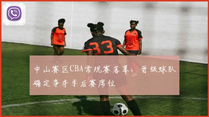 中山赛区CBA常规赛落幕,晋级球队确定争夺季后赛席位