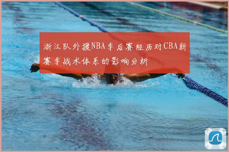 浙江队外援NBA季后赛经历对CBA新赛季战术体系的影响分析