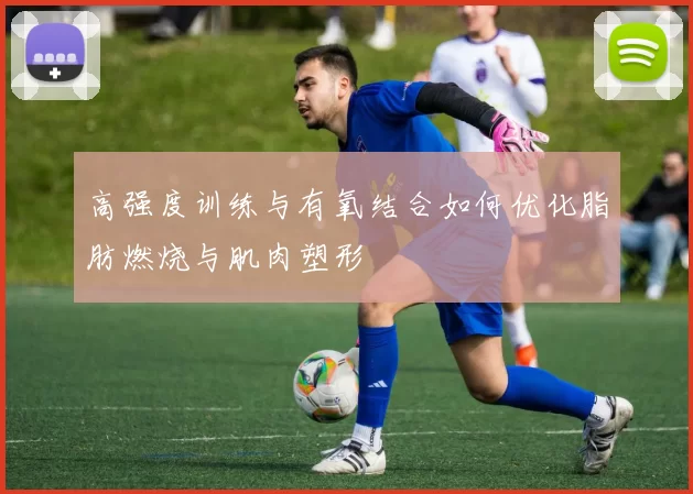高强度训练与有氧结合如何优化脂肪燃烧与肌肉塑形