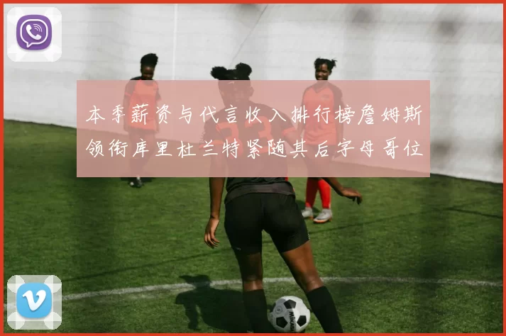本季薪资与代言收入排行榜詹姆斯领衔库里杜兰特紧随其后字母哥位列第四