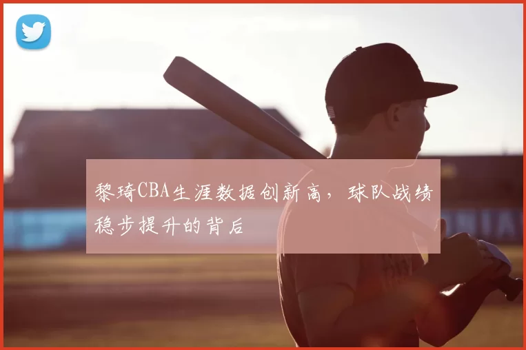 黎琦CBA生涯数据创新高,球队战绩稳步提升的背后