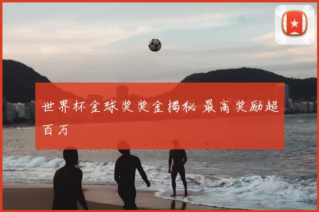世界杯金球奖奖金揭秘 最高奖励超百万
