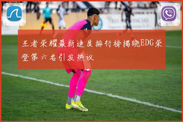 王者荣耀最新速度排行榜揭晓EDG荣登第六名引发热议