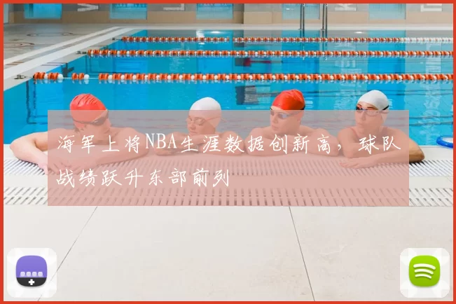 海军上将NBA生涯数据创新高，球队战绩跃升东部前列