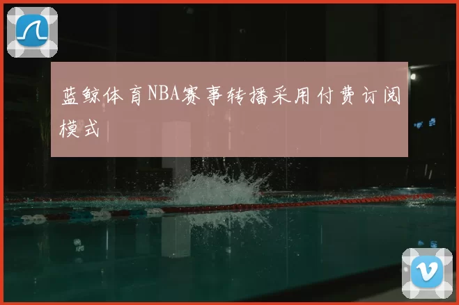 蓝鲸体育NBA赛事转播采用付费订阅模式