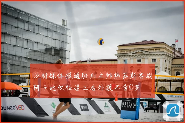 沙特媒体报道胜利主帅热苏斯客战阿卡达仅征召三名外援不含C罗