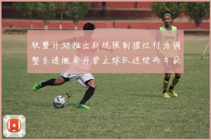 联盟计划推出新规限制摆烂行为调整乐透概率并禁止球队连续两年获得前四选秀权