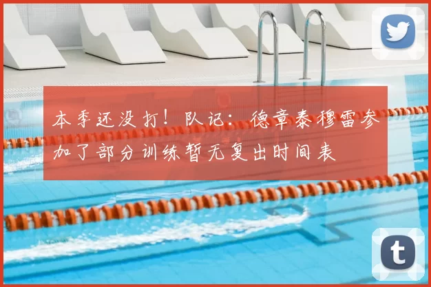 本季还没打!队记:德章泰穆雷参加了部分训练暂无复出时间表